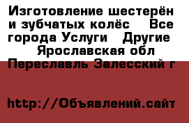 Изготовление шестерён и зубчатых колёс. - Все города Услуги » Другие   . Ярославская обл.,Переславль-Залесский г.